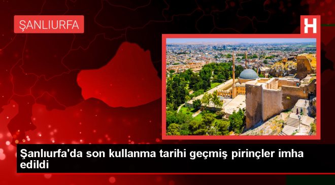 Şanlıurfa’da son kullanma tarihi geçmiş pirinçler imha edildi