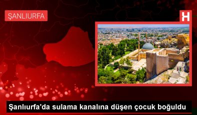 Şanlıurfa’da sulama kanalına düşen çocuk boğuldu