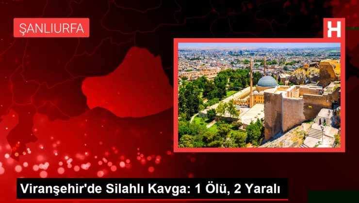 Viranşehir’de Silahlı Kavga: 1 Ölü, 2 Yaralı