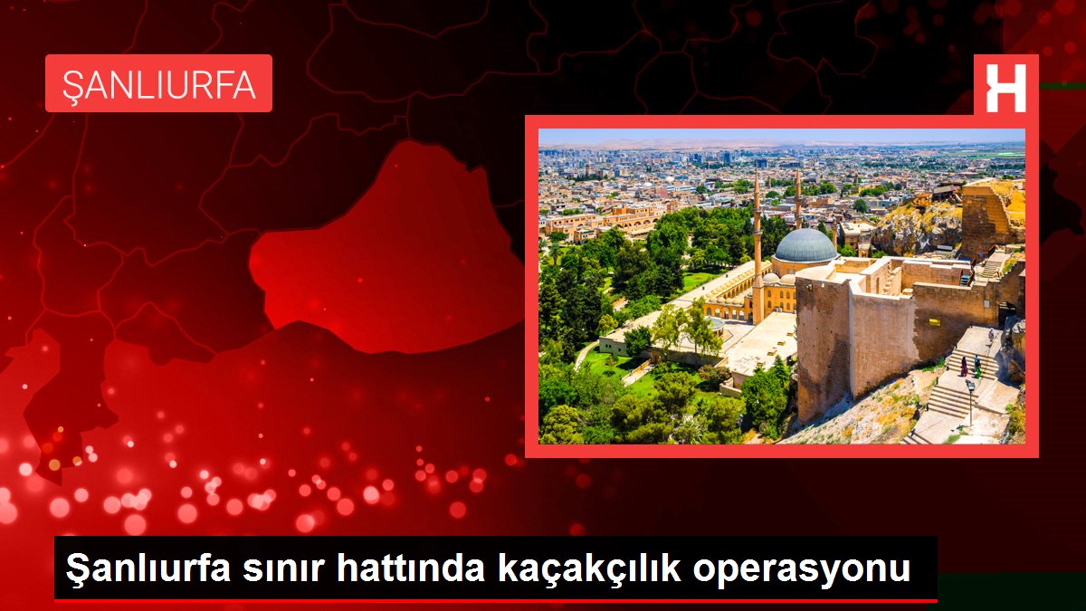 Şanlıurfa sınır hattında kaçakçılık operasyonu